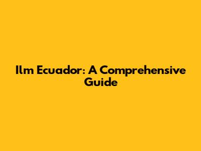 Ilm Ecuador: A Comprehensive Guide
