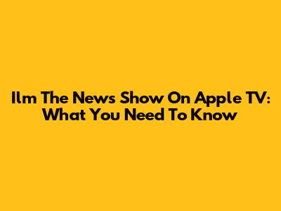 Ilm The News Show On Apple TV: What You Need To Know
