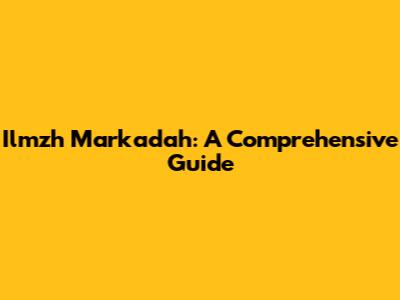Ilmzh Markadah: A Comprehensive Guide