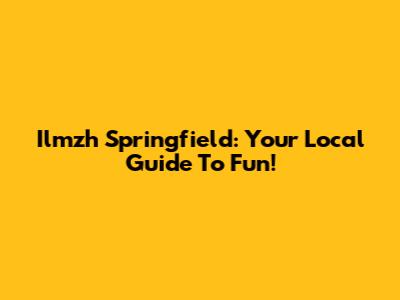 Ilmzh Springfield: Your Local Guide To Fun!