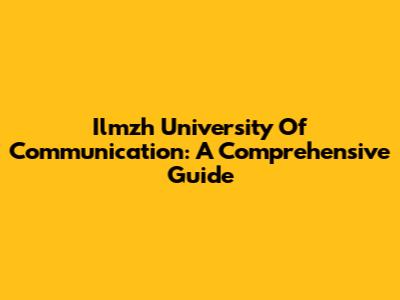 Ilmzh University Of Communication: A Comprehensive Guide