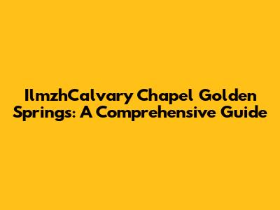 IlmzhCalvary Chapel Golden Springs: A Comprehensive Guide
