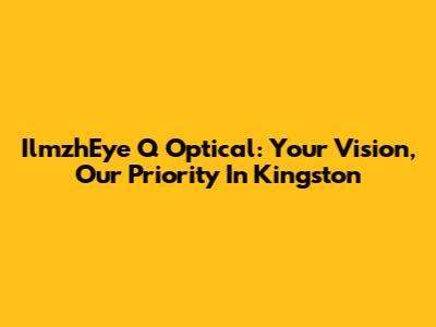 IlmzhEye Q Optical: Your Vision, Our Priority In Kingston
