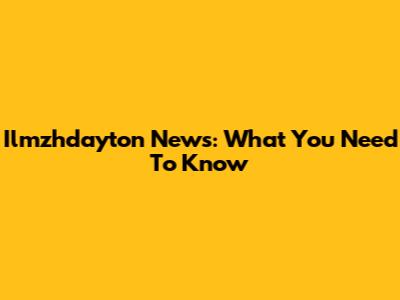 Ilmzhdayton News: What You Need To Know