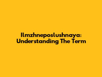 Ilmzhneposlushnaya: Understanding The Term