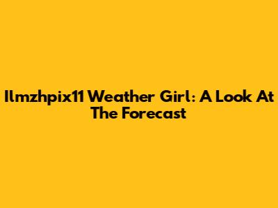 Ilmzhpix11 Weather Girl: A Look At The Forecast