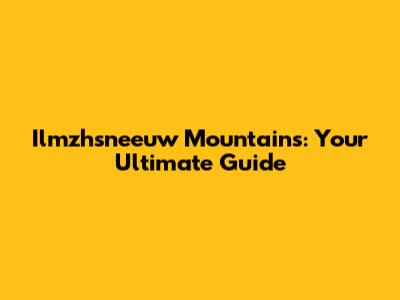 Ilmzhsneeuw Mountains: Your Ultimate Guide