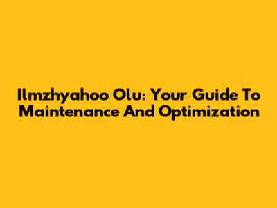 Ilmzhyahoo Olu: Your Guide To Maintenance And Optimization
