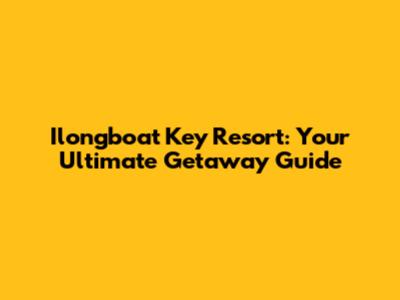 Ilongboat Key Resort: Your Ultimate Getaway Guide