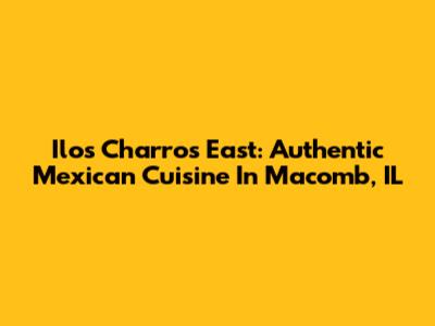 Ilos Charros East: Authentic Mexican Cuisine In Macomb, IL