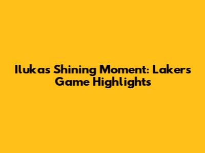 Iluka's Shining Moment: Lakers Game Highlights