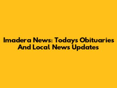 Imadera News: Today's Obituaries And Local News Updates