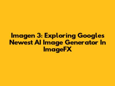 Imagen 3: Exploring Google's Newest AI Image Generator In ImageFX