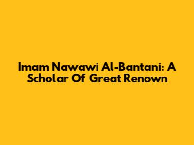 Imam Nawawi Al-Bantani: A Scholar Of Great Renown