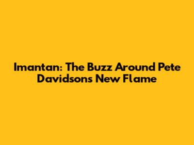 Imantan: The Buzz Around Pete Davidson's New Flame