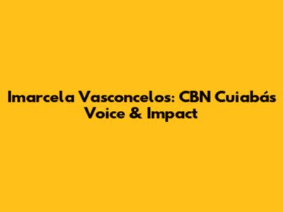 Imarcela Vasconcelos: CBN Cuiabá's Voice & Impact