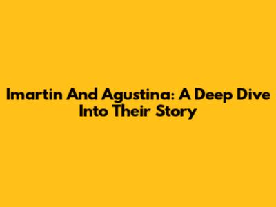 Imartin And Agustina: A Deep Dive Into Their Story