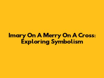 Imary On A Merry On A Cross: Exploring Symbolism