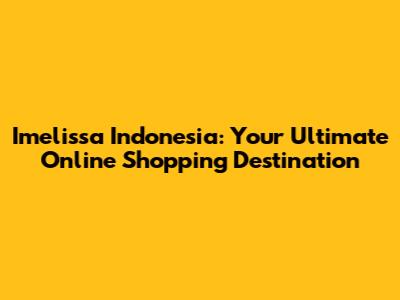Imelissa Indonesia: Your Ultimate Online Shopping Destination