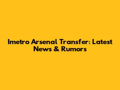 Imetro Arsenal Transfer: Latest News & Rumors