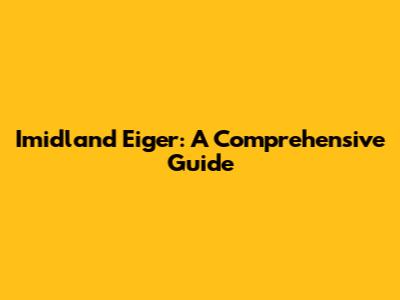 Imidland Eiger: A Comprehensive Guide