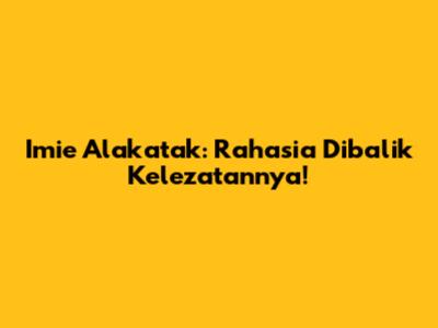 Imie Alakatak: Rahasia Dibalik Kelezatannya!
