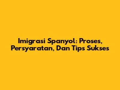 Imigrasi Spanyol: Proses, Persyaratan, Dan Tips Sukses