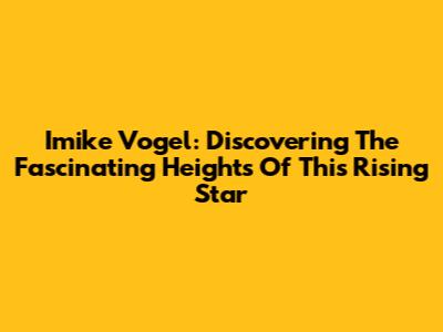 Imike Vogel: Discovering The Fascinating Heights Of This Rising Star