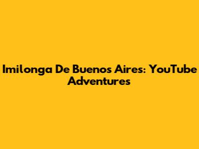 Imilonga De Buenos Aires: YouTube Adventures