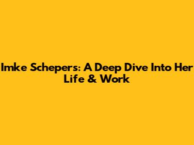 Imke Schepers: A Deep Dive Into Her Life & Work