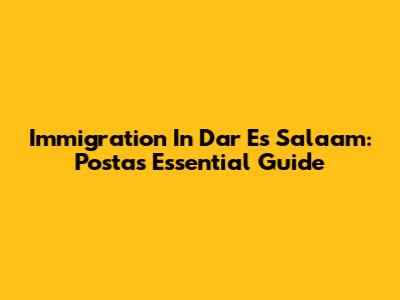 Immigration In Dar Es Salaam: Posta's Essential Guide