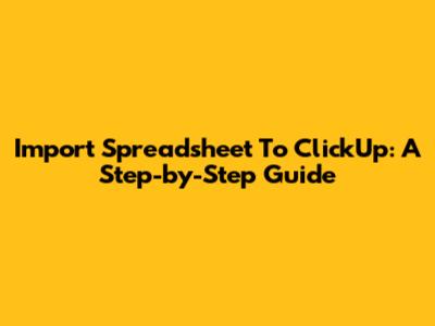 Import Spreadsheet To ClickUp: A Step-by-Step Guide