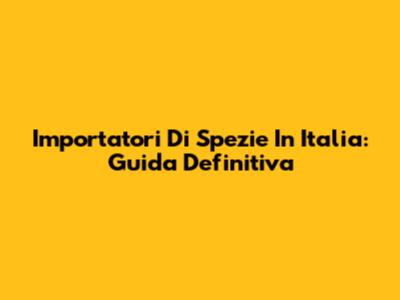 Importatori Di Spezie In Italia: Guida Definitiva