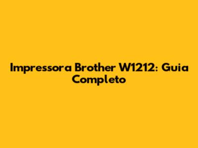 Impressora Brother W1212: Guia Completo