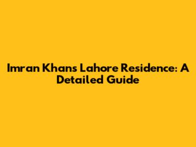 Imran Khan's Lahore Residence: A Detailed Guide