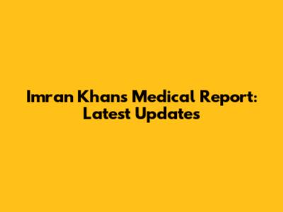 Imran Khan's Medical Report: Latest Updates