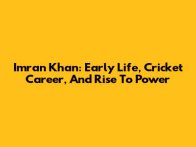 Imran Khan: Early Life, Cricket Career, And Rise To Power