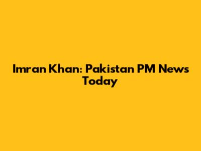Imran Khan: Pakistan PM News Today