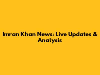 Imran Khan News: Live Updates & Analysis