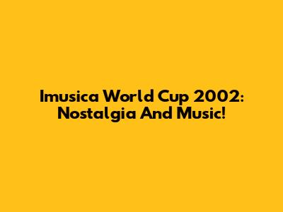 Imusica World Cup 2002: Nostalgia And Music!