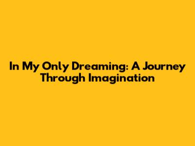 In My Only Dreaming: A Journey Through Imagination