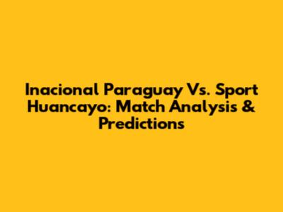 Inacional Paraguay Vs. Sport Huancayo: Match Analysis & Predictions