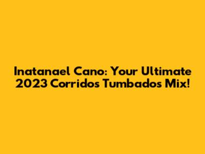 Inatanael Cano: Your Ultimate 2023 Corridos Tumbados Mix!