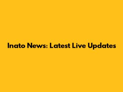 Inato News: Latest Live Updates