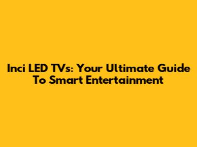 Inci LED TVs: Your Ultimate Guide To Smart Entertainment