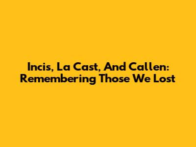 Incis, La Cast, And Callen: Remembering Those We Lost