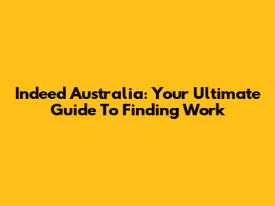 Indeed Australia: Your Ultimate Guide To Finding Work