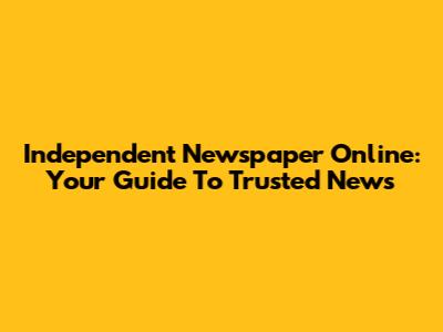 Independent Newspaper Online: Your Guide To Trusted News