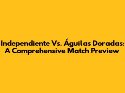 Independiente Vs. Águilas Doradas: A Comprehensive Match Preview