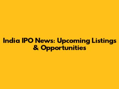 India IPO News: Upcoming Listings & Opportunities